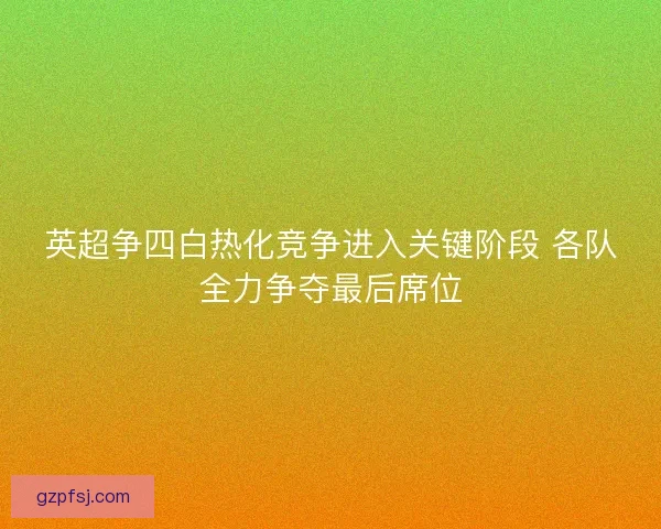 英超争四白热化竞争进入关键阶段 各队全力争夺最后席位