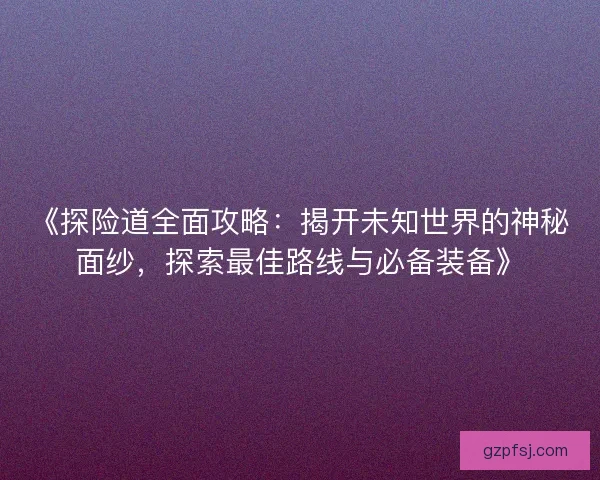 《探险道全面攻略：揭开未知世界的神秘面纱，探索最佳路线与必备装备》