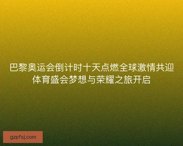 巴黎奥运会倒计时十天点燃全球激情共迎体育盛会梦想与荣耀之旅开启