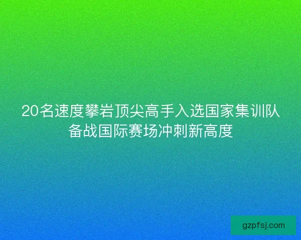 20名速度攀岩顶尖高手入选国家集训队备战国际赛场冲刺新高度