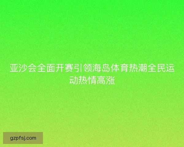 亚沙会全面开赛引领海岛体育热潮全民运动热情高涨