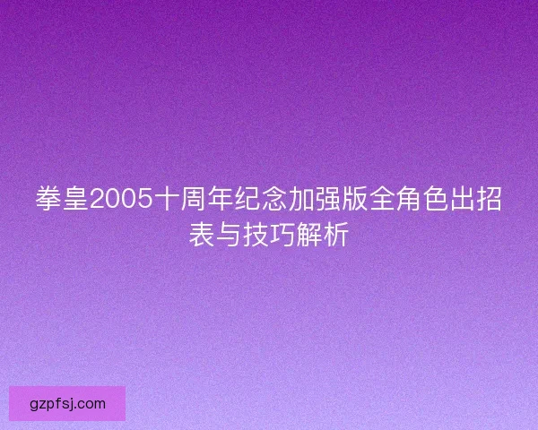 拳皇2005十周年纪念加强版全角色出招表与技巧解析