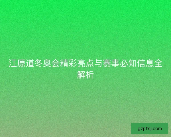 江原道冬奥会精彩亮点与赛事必知信息全解析