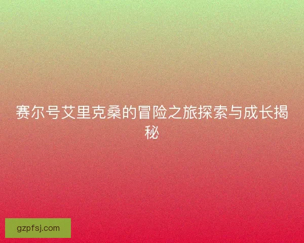 赛尔号艾里克桑的冒险之旅探索与成长揭秘