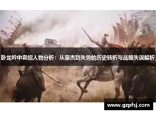 卧龙吟中袁绍人物分析:从豪杰到失势的历史转折与战略失误解析