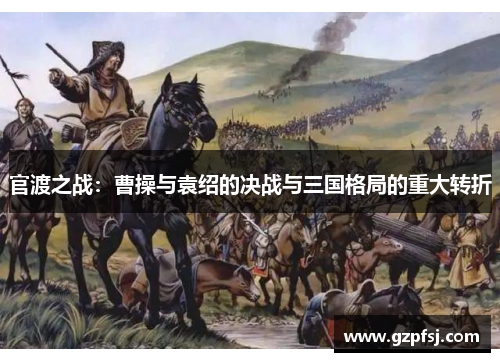官渡之战:曹操与袁绍的决战与三国格局的重大转折