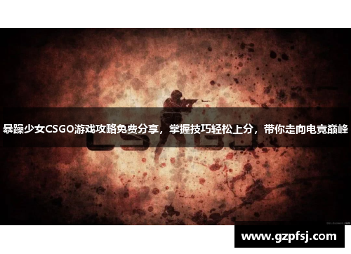 暴躁少女CSGO游戏攻略免费分享,掌握技巧轻松上分,带你走向电竞巅峰